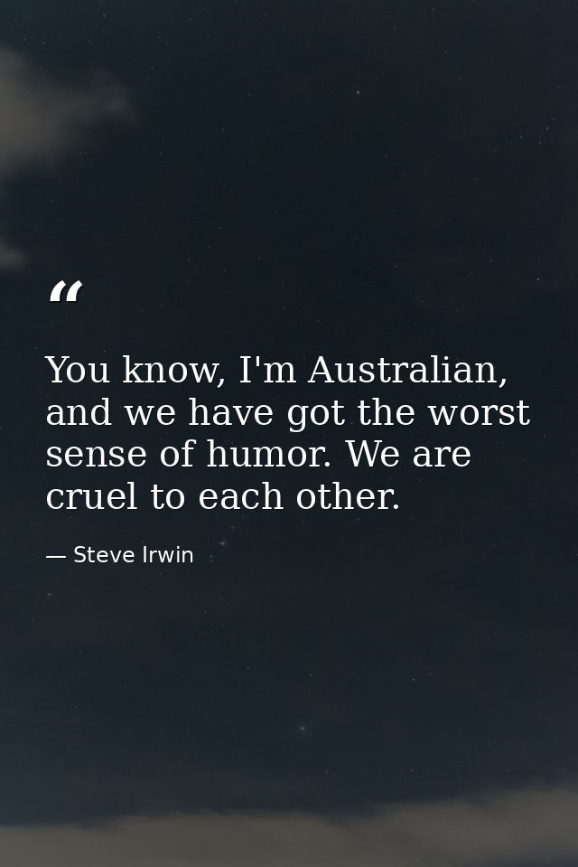 You know, I'm Australian, and we have got the worst sense of humor. We are cruel to each other. — Steve Irwin
