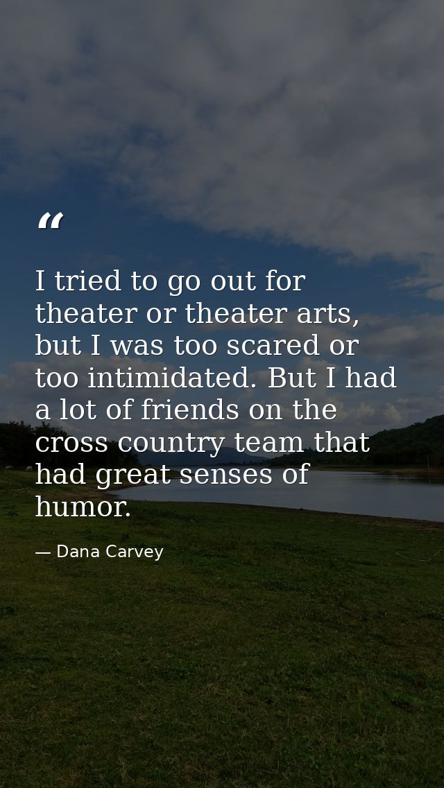 I tried to go out for theater or theater arts, but I was too scared or too intimidated. But I had a lot of friends on th — Dana Carvey