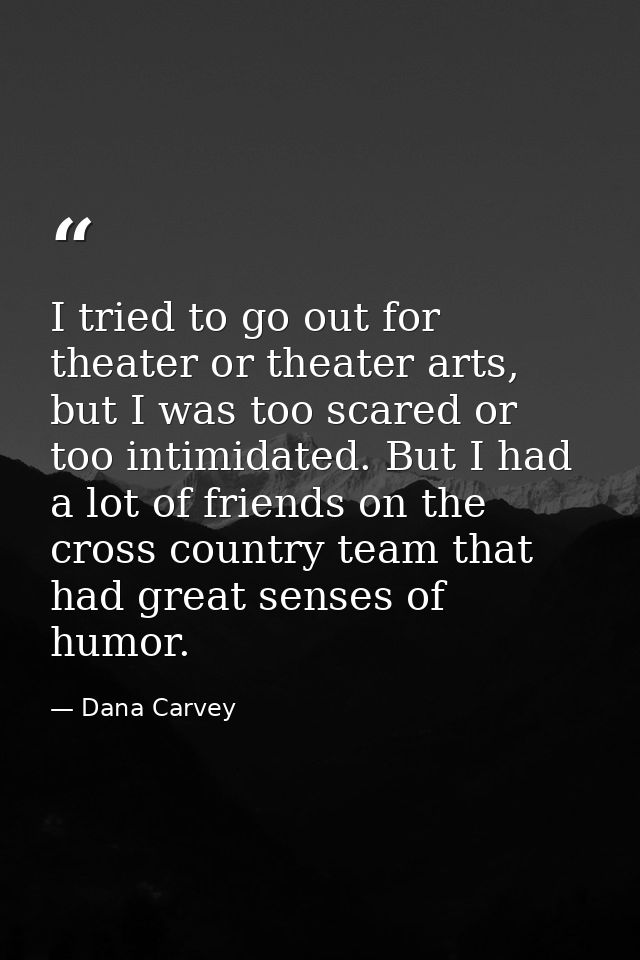 I tried to go out for theater or theater arts, but I was too scared or too intimidated. But I had a lot of friends on th — Dana Carvey