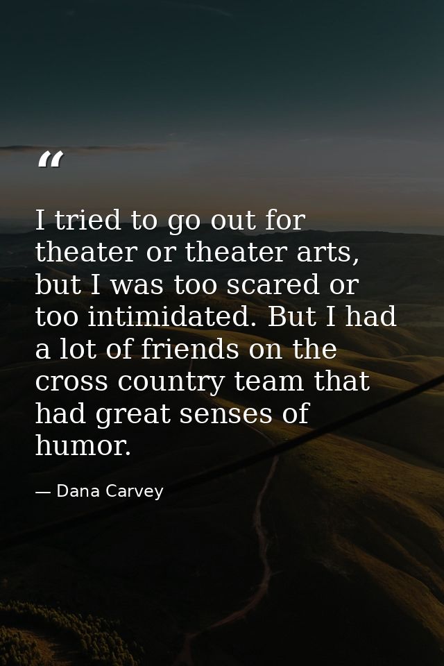 I tried to go out for theater or theater arts, but I was too scared or too intimidated. But I had a lot of friends on th — Dana Carvey