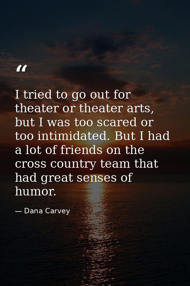 I tried to go out for theater or theater arts, but I was too scared or too intimidated. But I had a lot of friends on th — Dana Carvey