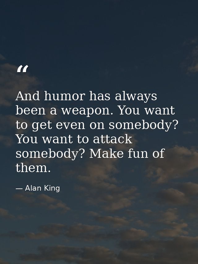 And humor has always been a weapon. You want to get even on somebody? You want to attack somebody? Make fun of them. — Alan King