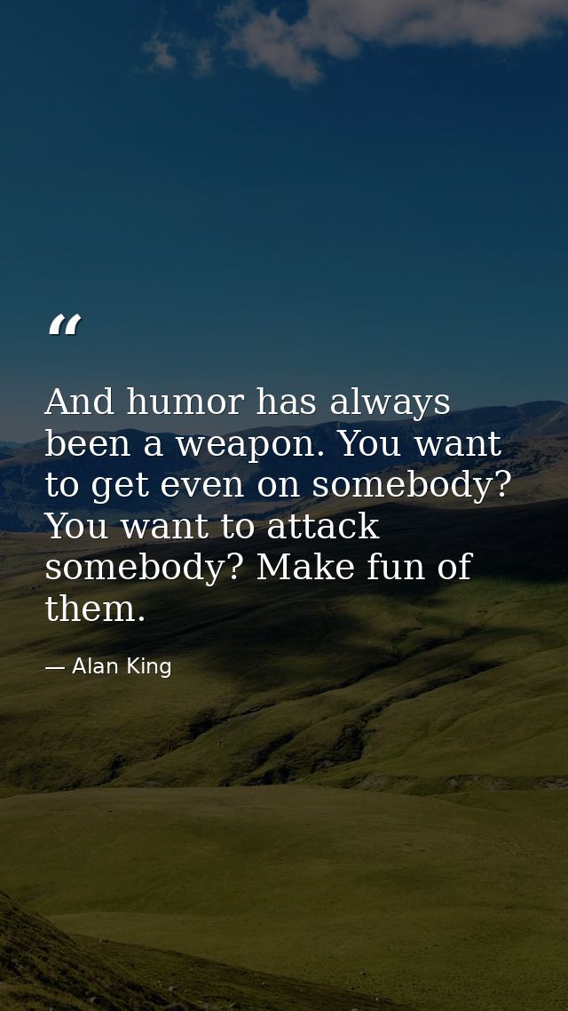 And humor has always been a weapon. You want to get even on somebody? You want to attack somebody? Make fun of them. — Alan King