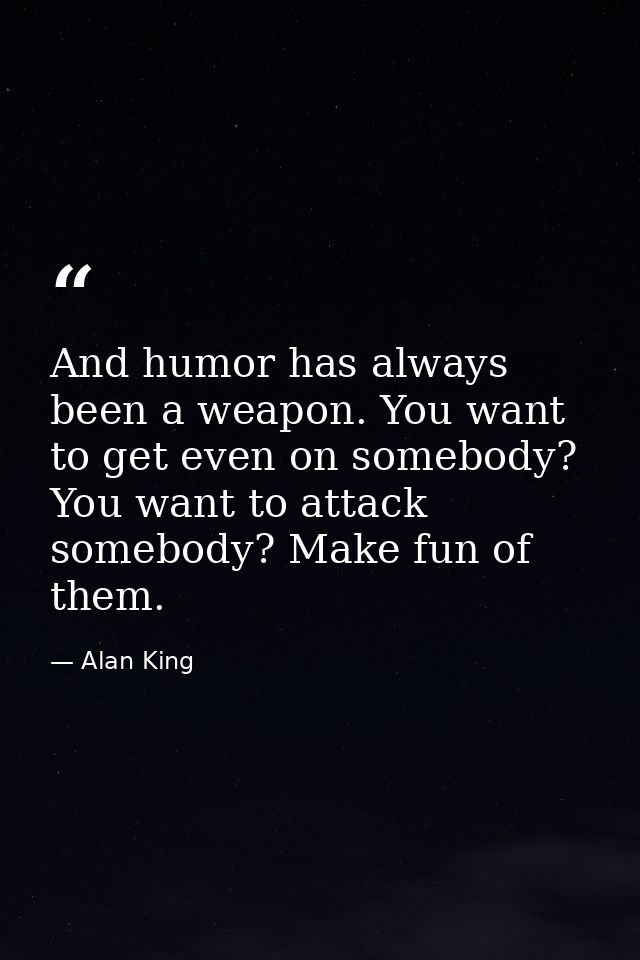 And humor has always been a weapon. You want to get even on somebody? You want to attack somebody? Make fun of them. — Alan King