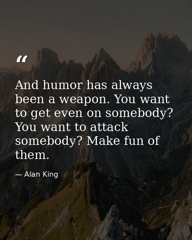 And humor has always been a weapon. You want to get even on somebody? You want to attack somebody? Make fun of them. — Alan King