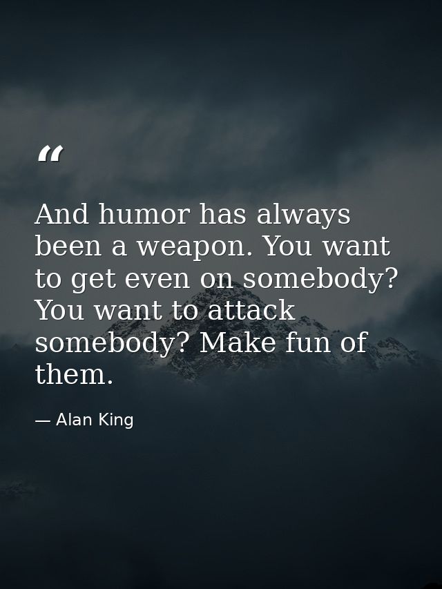 And humor has always been a weapon. You want to get even on somebody? You want to attack somebody? Make fun of them. — Alan King