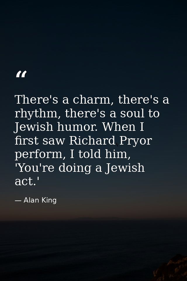 There's a charm, there's a rhythm, there's a soul to Jewish humor. When I first saw Richard Pryor perform, I told him, ' — Alan King