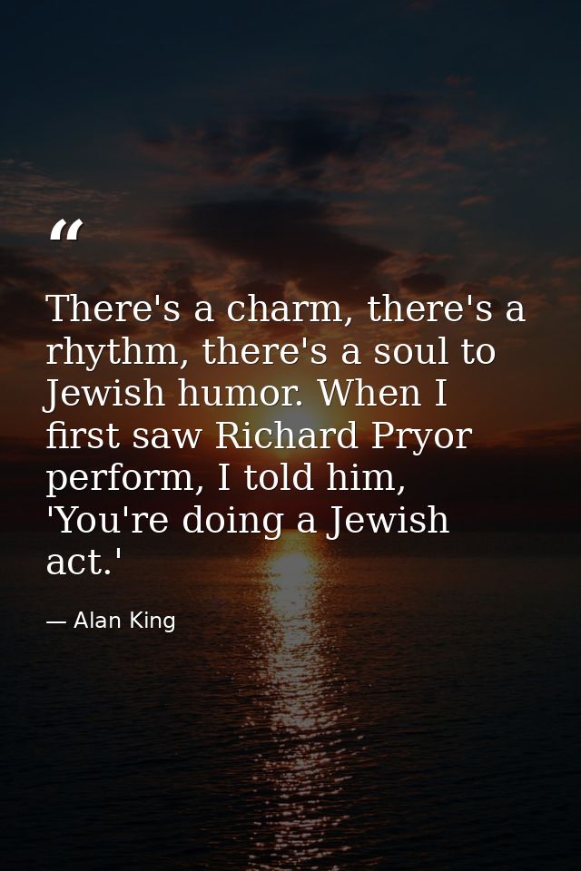 There's a charm, there's a rhythm, there's a soul to Jewish humor. When I first saw Richard Pryor perform, I told him, ' — Alan King