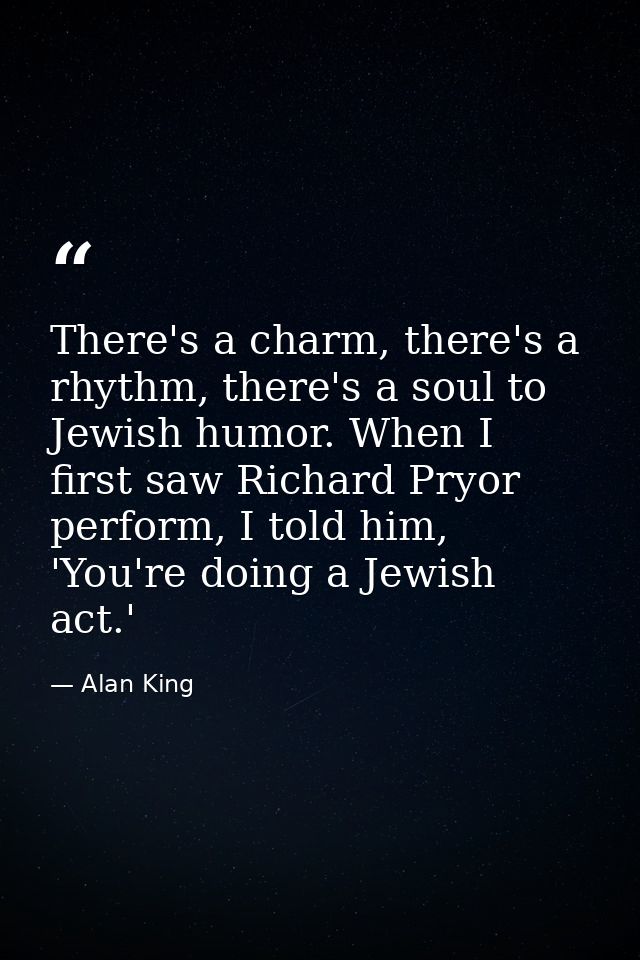 There's a charm, there's a rhythm, there's a soul to Jewish humor. When I first saw Richard Pryor perform, I told him, ' — Alan King