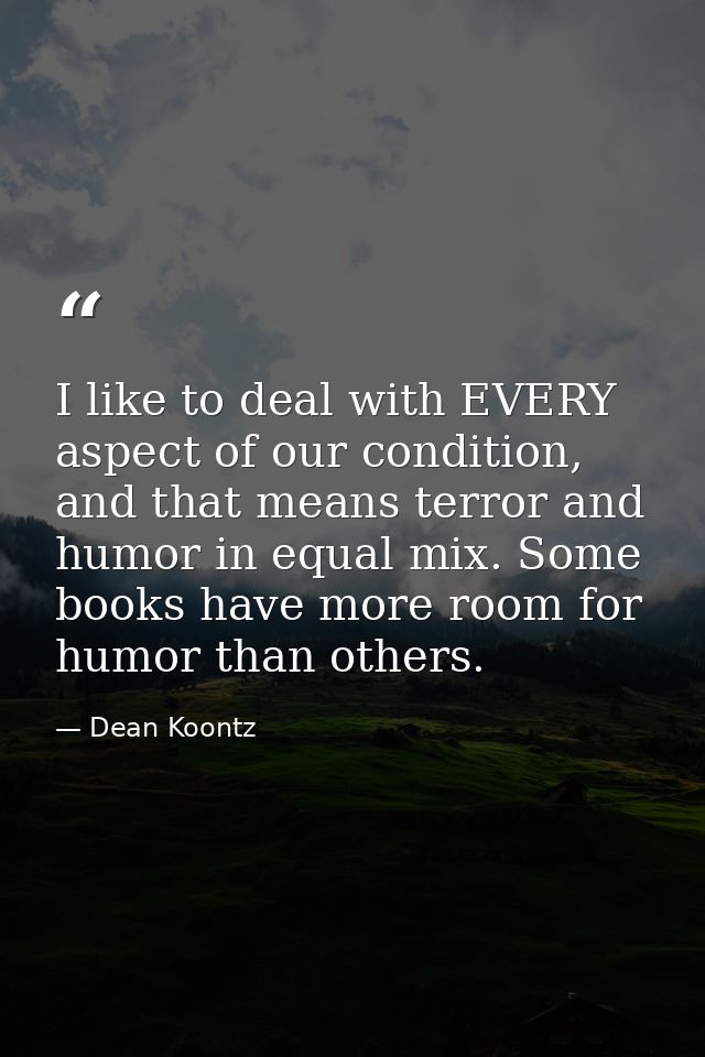 I like to deal with EVERY aspect of our condition, and that means terror and humor in equal mix. Some books have more ro — Dean Koontz