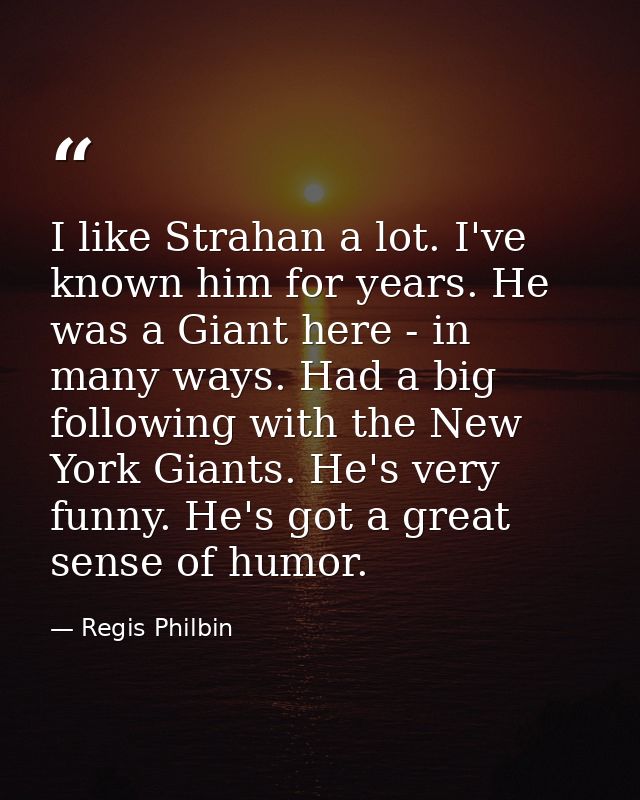 I like Strahan a lot. I've known him for years. He was a Giant here - in many ways. Had a big following with the New Yor — Regis Philbin