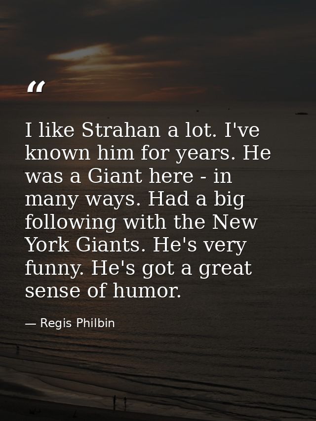 I like Strahan a lot. I've known him for years. He was a Giant here - in many ways. Had a big following with the New Yor — Regis Philbin