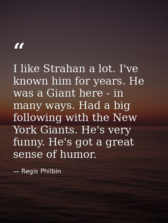 I like Strahan a lot. I've known him for years. He was a Giant here - in many ways. Had a big following with the New Yor — Regis Philbin