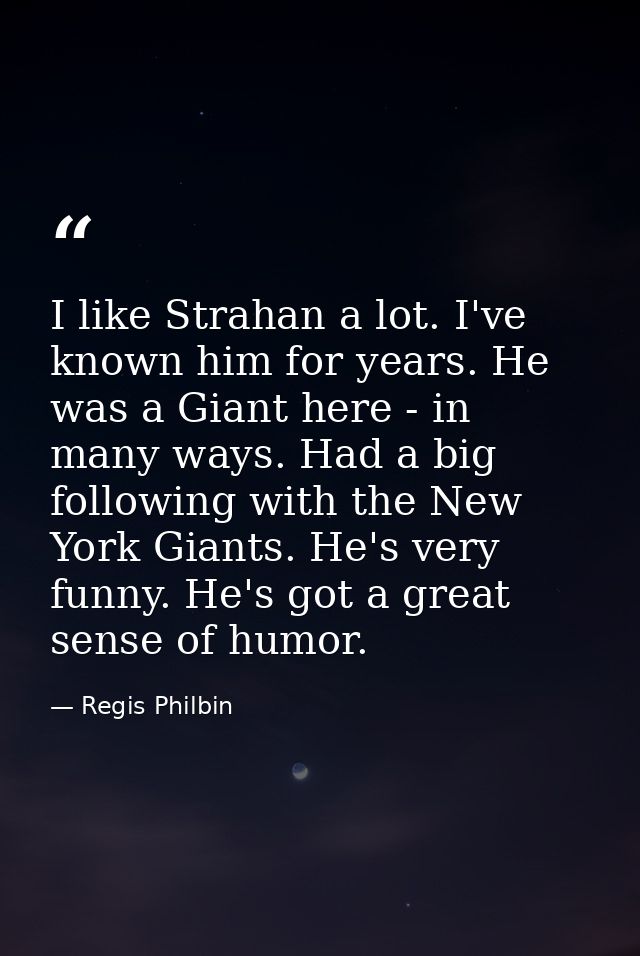 I like Strahan a lot. I've known him for years. He was a Giant here - in many ways. Had a big following with the New Yor — Regis Philbin