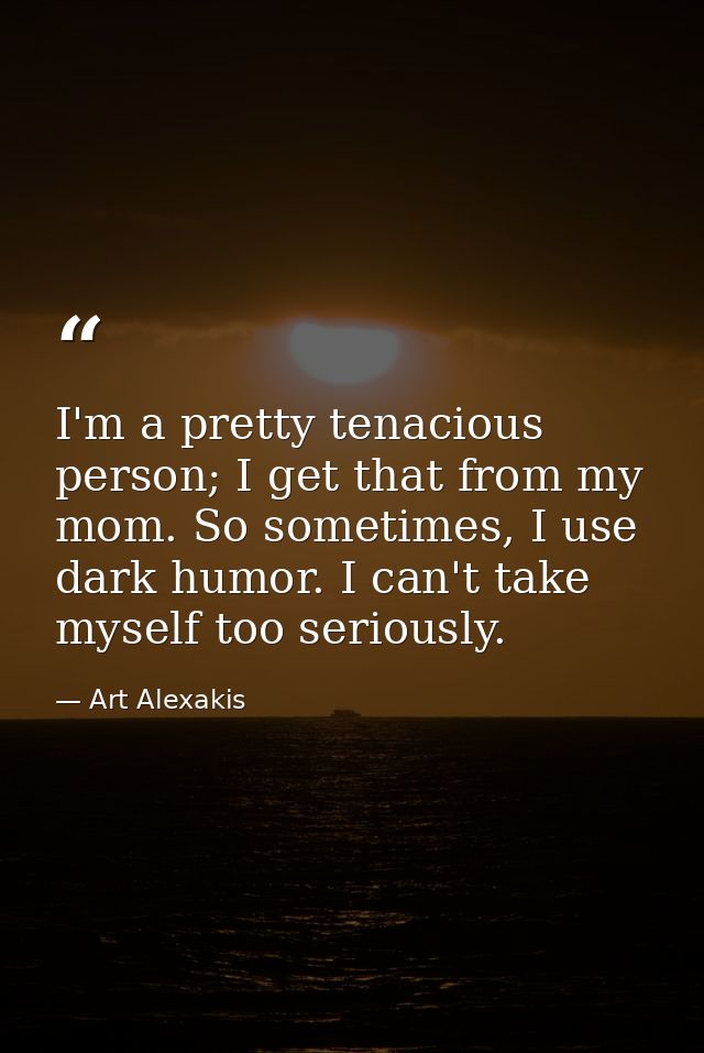 I'm a pretty tenacious person; I get that from my mom. So sometimes, I use dark humor. I can't take myself too seriously — Art Alexakis