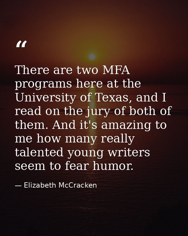 There are two MFA programs here at the University of Texas, and I read on the jury of both of them. And it's amazing to  — Elizabeth McCracken