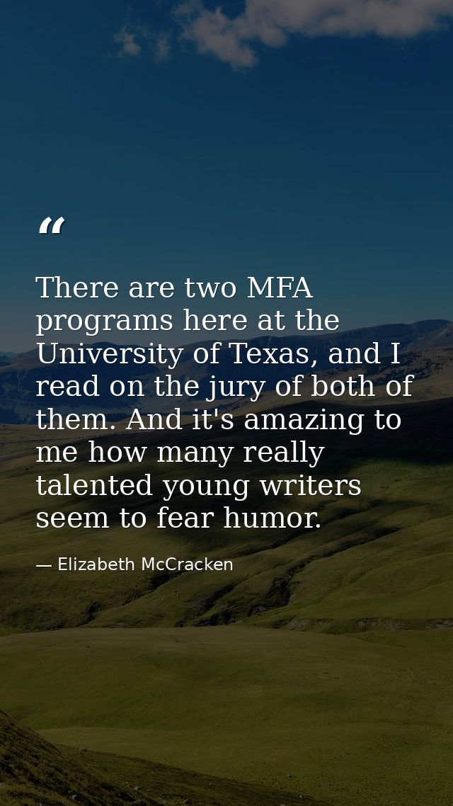 There are two MFA programs here at the University of Texas, and I read on the jury of both of them. And it's amazing to  — Elizabeth McCracken