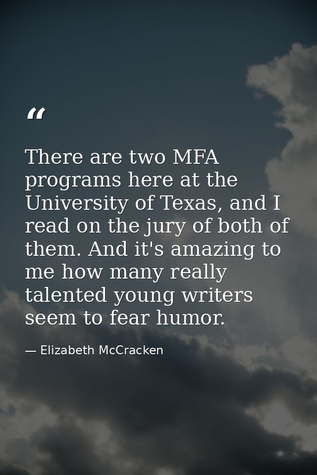 There are two MFA programs here at the University of Texas, and I read on the jury of both of them. And it's amazing to  — Elizabeth McCracken