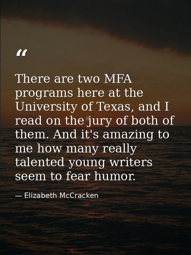 There are two MFA programs here at the University of Texas, and I read on the jury of both of them. And it's amazing to  — Elizabeth McCracken