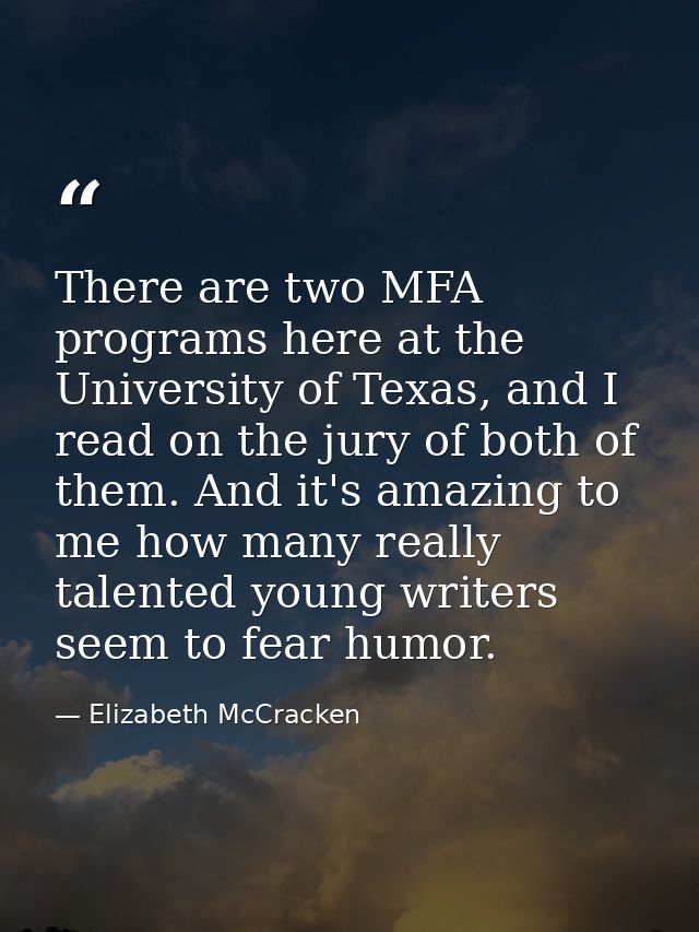 There are two MFA programs here at the University of Texas, and I read on the jury of both of them. And it's amazing to  — Elizabeth McCracken