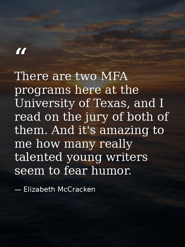 There are two MFA programs here at the University of Texas, and I read on the jury of both of them. And it's amazing to  — Elizabeth McCracken