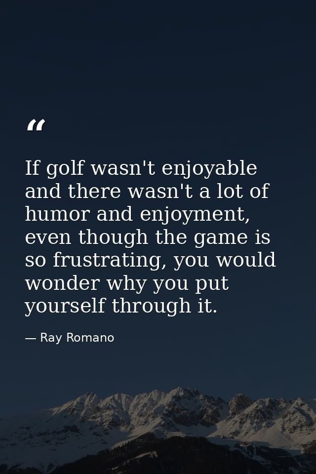 If golf wasn't enjoyable and there wasn't a lot of humor and enjoyment, even though the game is so frustrating, you woul — Ray Romano