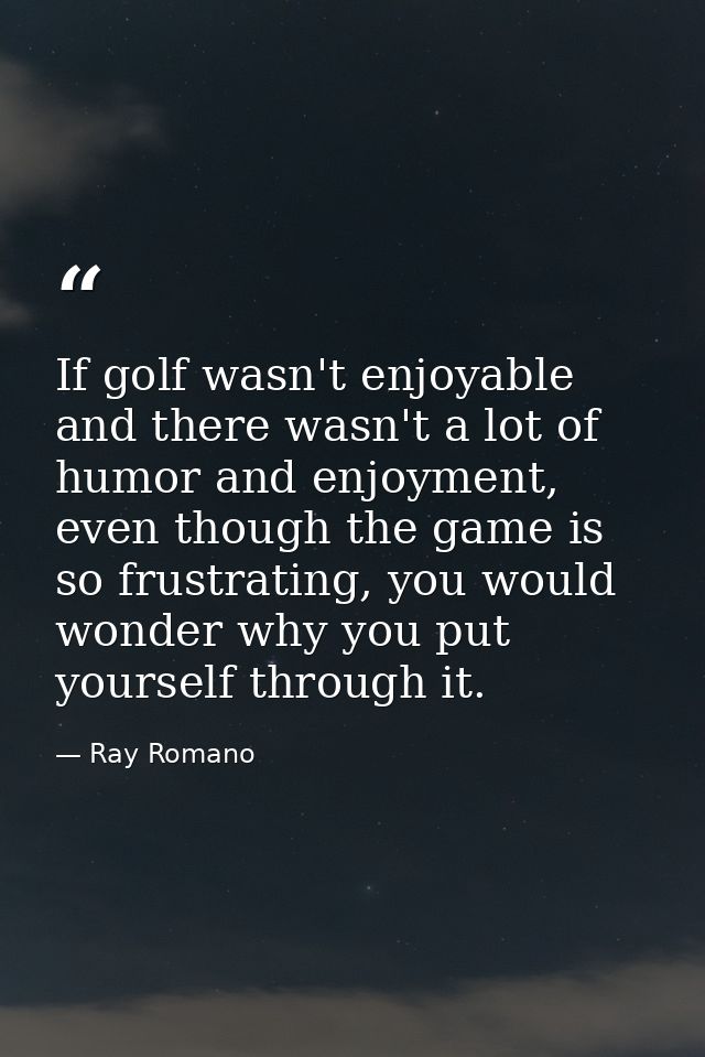 If golf wasn't enjoyable and there wasn't a lot of humor and enjoyment, even though the game is so frustrating, you woul — Ray Romano