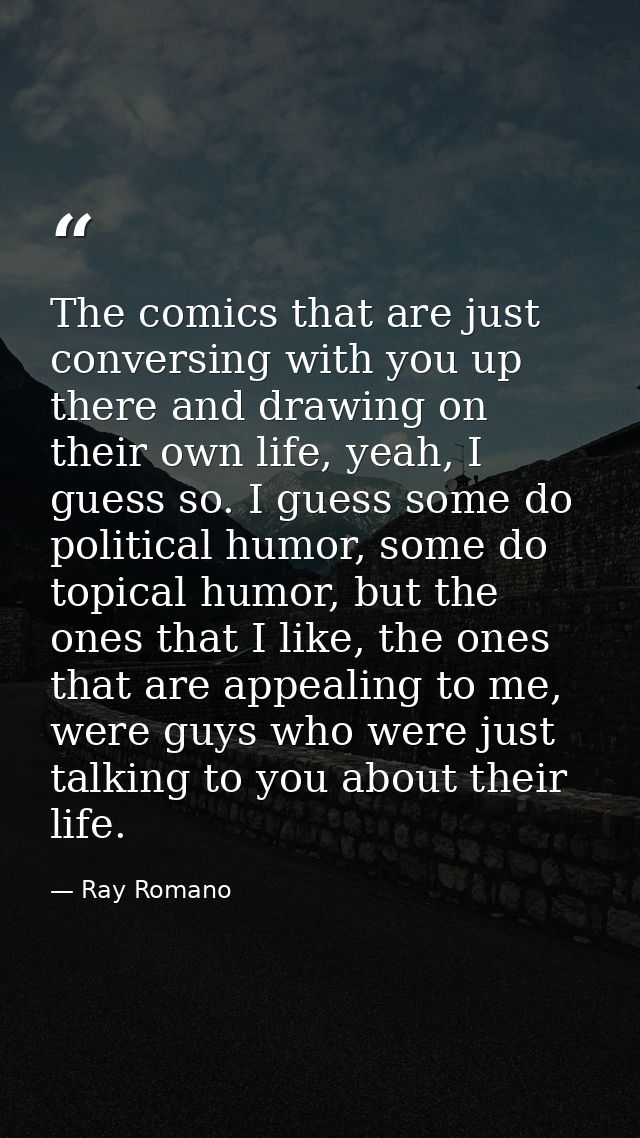 The comics that are just conversing with you up there and drawing on their own life, yeah, I guess so. I guess some do p — Ray Romano