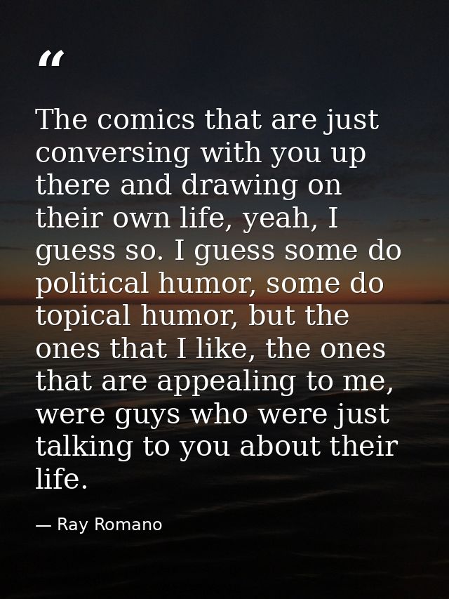 The comics that are just conversing with you up there and drawing on their own life, yeah, I guess so. I guess some do p — Ray Romano