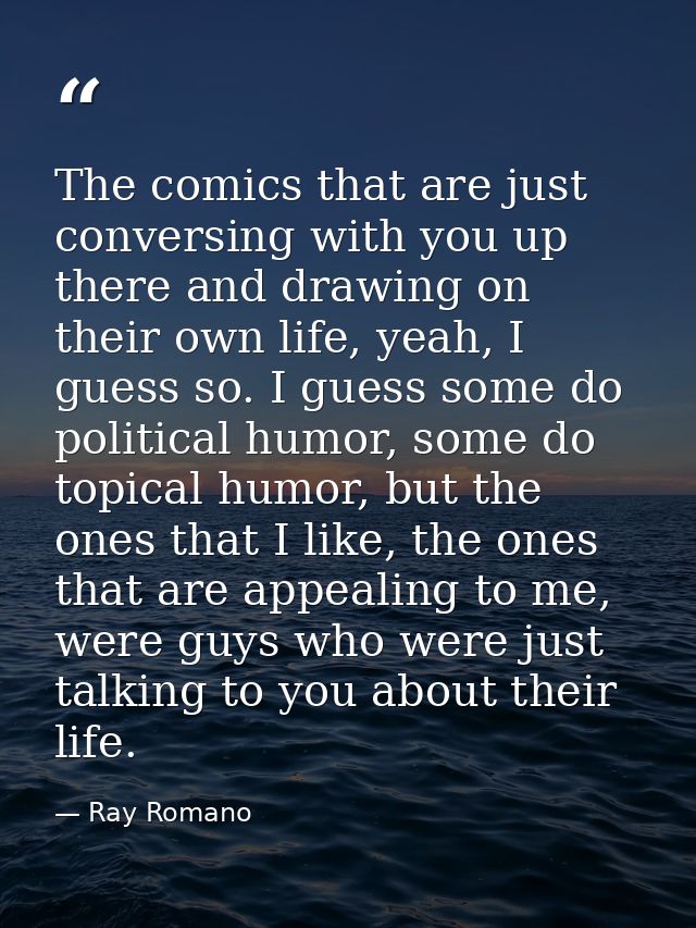 The comics that are just conversing with you up there and drawing on their own life, yeah, I guess so. I guess some do p — Ray Romano