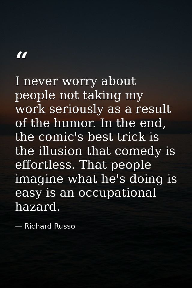 I never worry about people not taking my work seriously as a result of the humor. In the end, the comic's best trick is  — Richard Russo