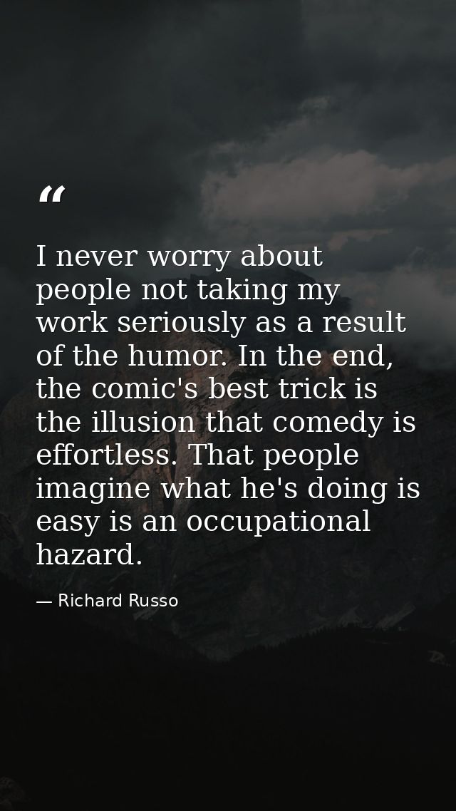 I never worry about people not taking my work seriously as a result of the humor. In the end, the comic's best trick is  — Richard Russo
