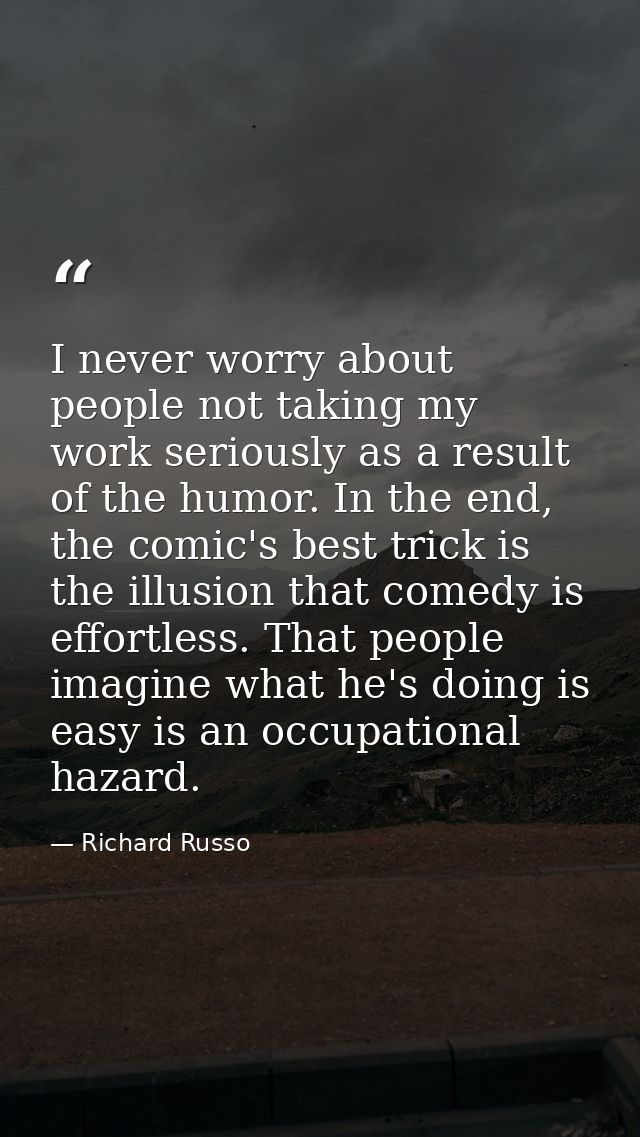 I never worry about people not taking my work seriously as a result of the humor. In the end, the comic's best trick is  — Richard Russo