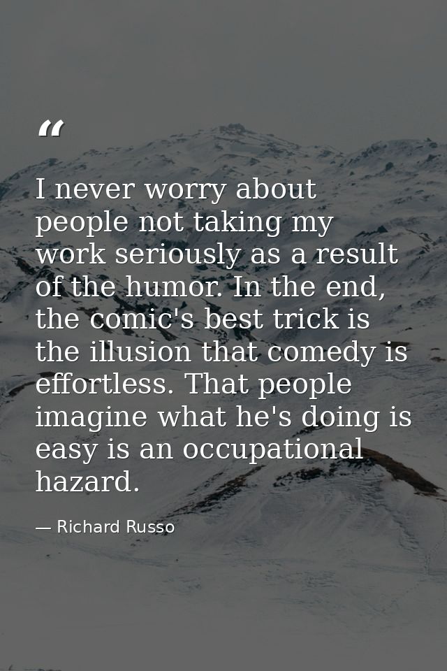 I never worry about people not taking my work seriously as a result of the humor. In the end, the comic's best trick is  — Richard Russo
