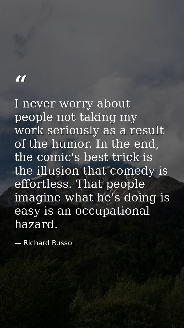 I never worry about people not taking my work seriously as a result of the humor. In the end, the comic's best trick is  — Richard Russo