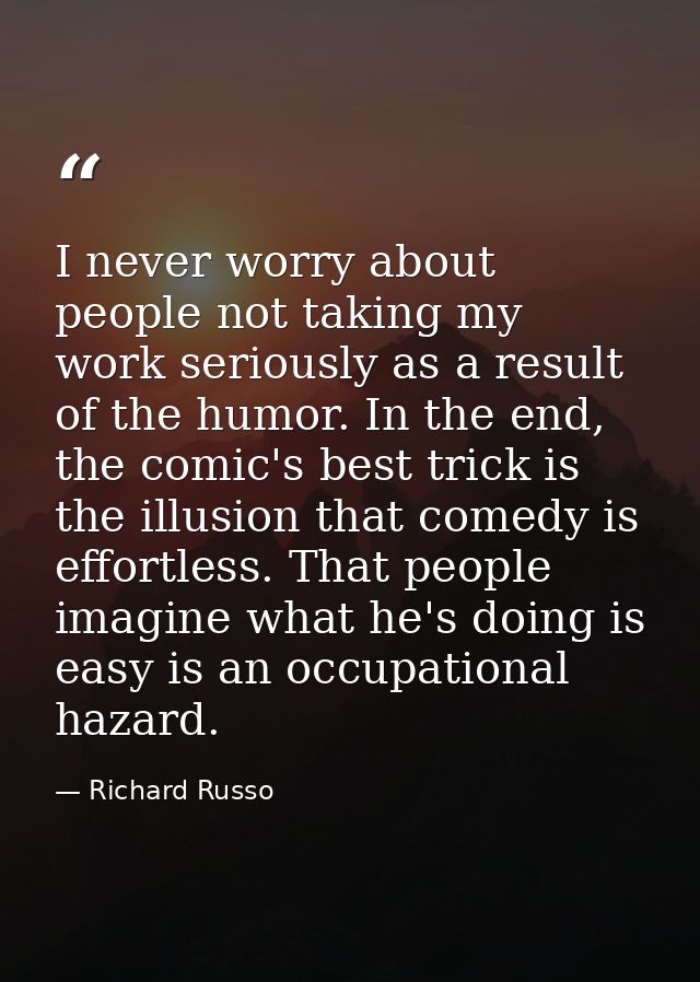 I never worry about people not taking my work seriously as a result of the humor. In the end, the comic's best trick is  — Richard Russo