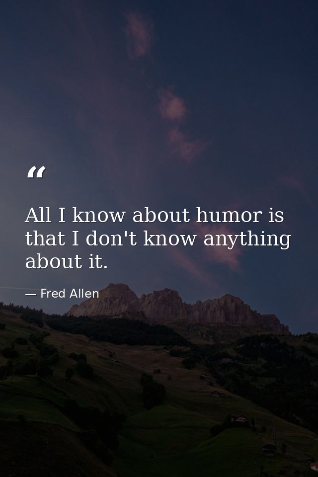 All I know about humor is that I don't know anything about it. — Fred Allen