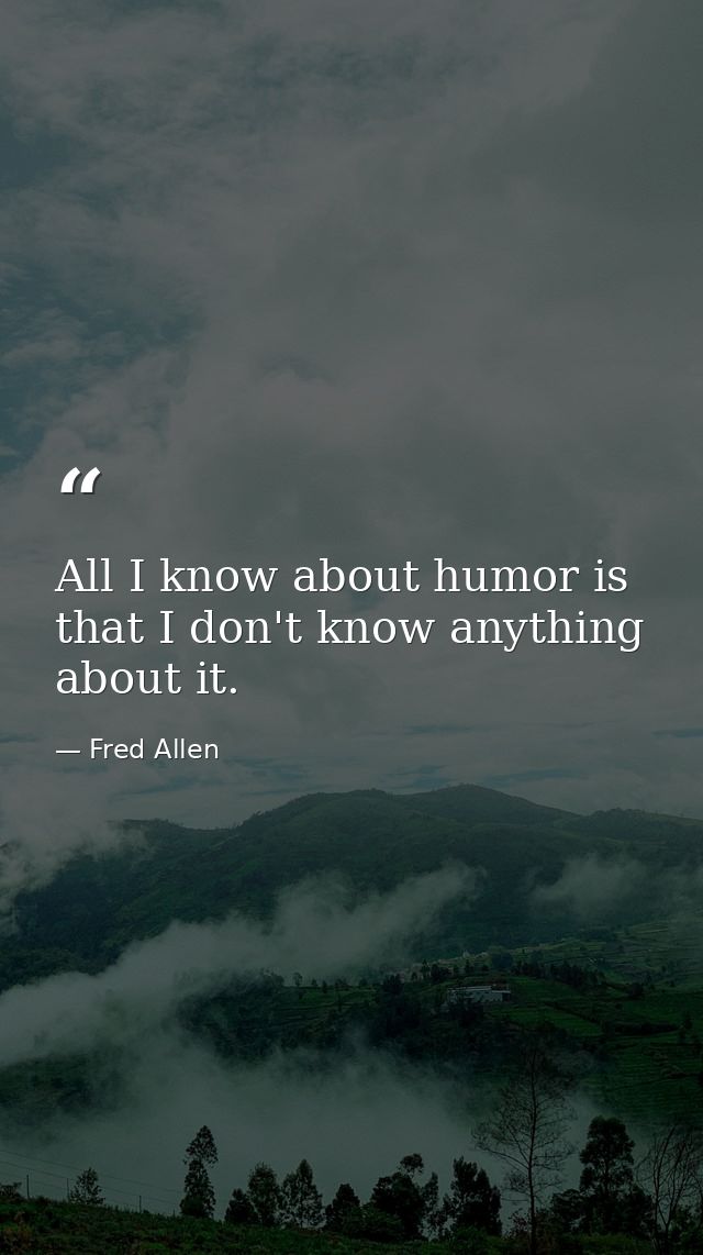 All I know about humor is that I don't know anything about it. — Fred Allen