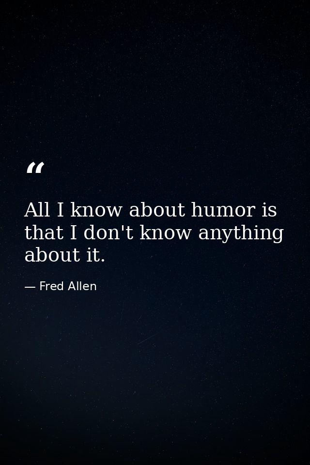 All I know about humor is that I don't know anything about it. — Fred Allen