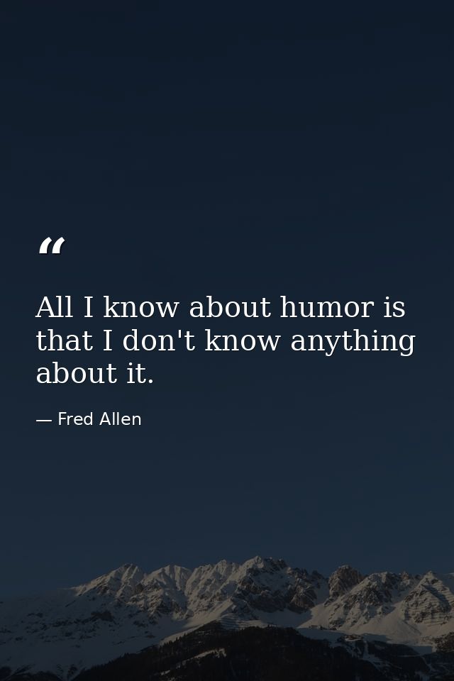 All I know about humor is that I don't know anything about it. — Fred Allen