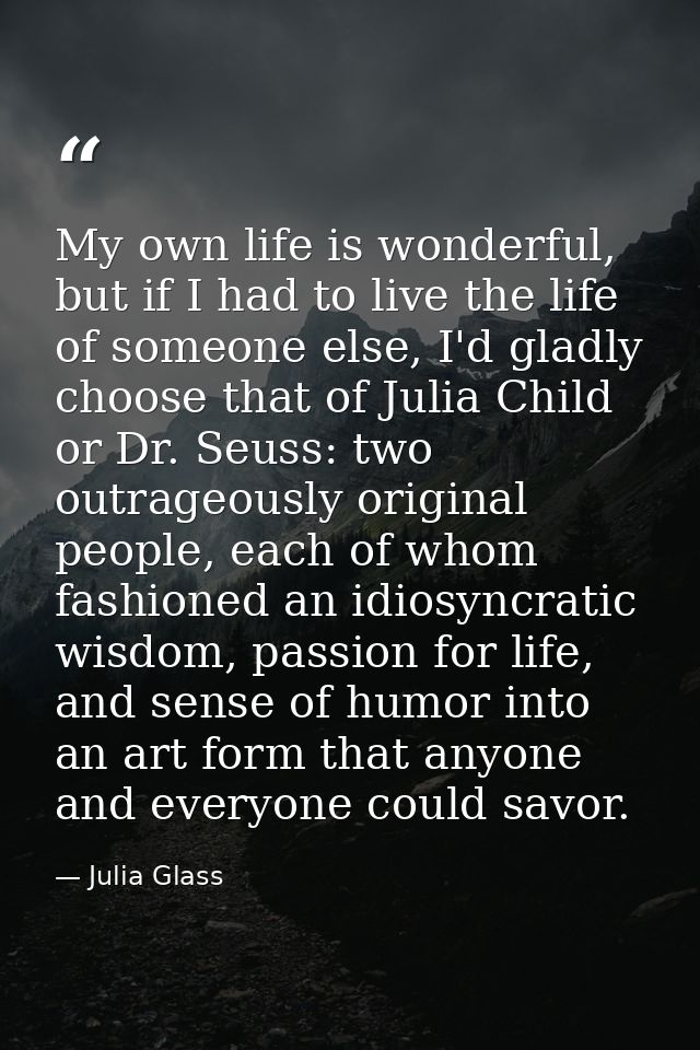 My own life is wonderful, but if I had to live the life of someone else, I'd gladly choose that of Julia Child or Dr. Se — Julia Glass