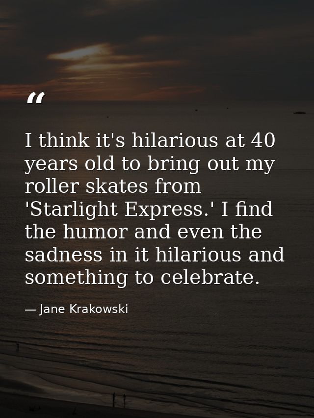 I think it's hilarious at 40 years old to bring out my roller skates from 'Starlight Express.' I find the humor and even — Jane Krakowski