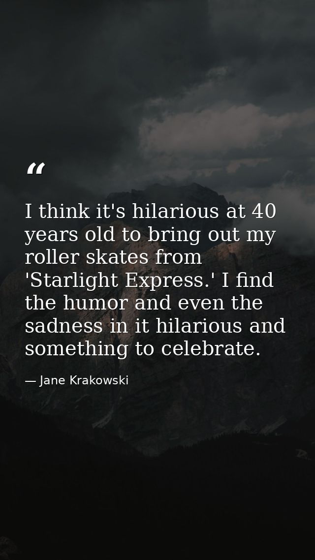I think it's hilarious at 40 years old to bring out my roller skates from 'Starlight Express.' I find the humor and even — Jane Krakowski