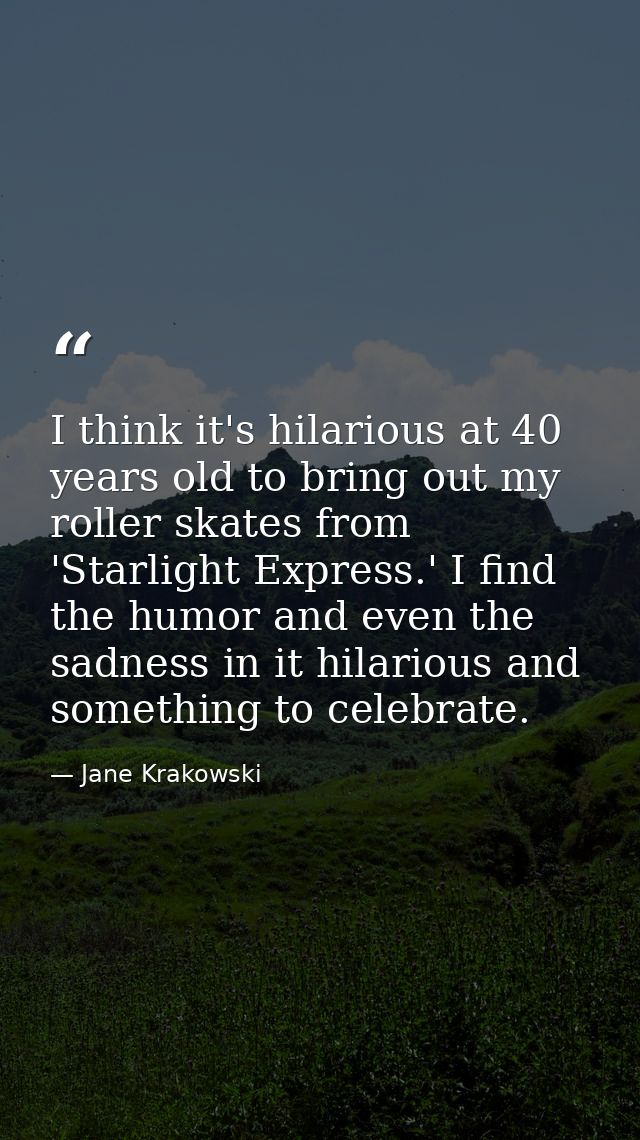 I think it's hilarious at 40 years old to bring out my roller skates from 'Starlight Express.' I find the humor and even — Jane Krakowski