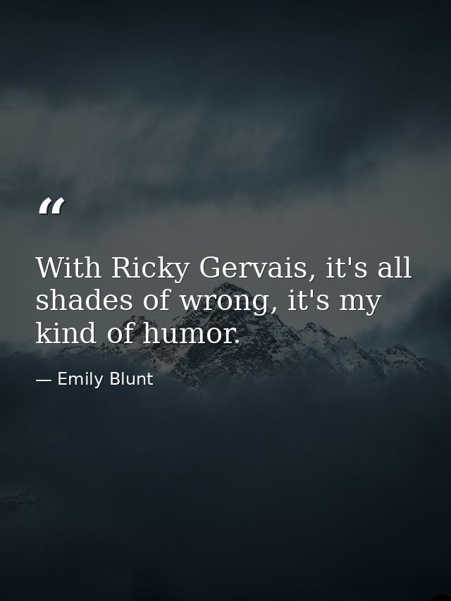 With Ricky Gervais, it's all shades of wrong, it's my kind of humor. — Emily Blunt