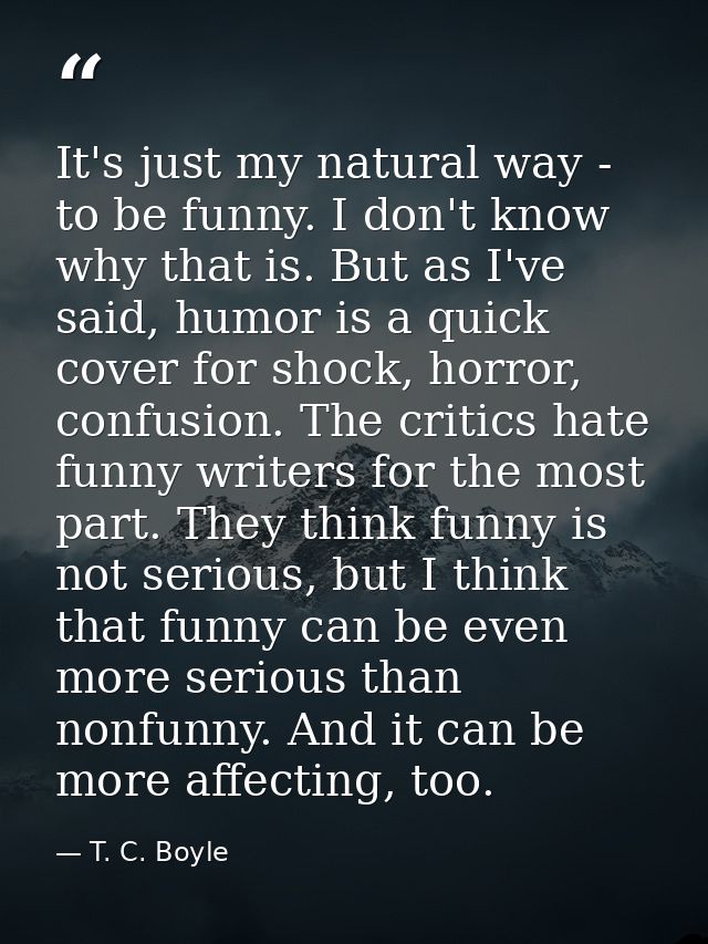 It's just my natural way - to be funny. I don't know why that is. But as I've said, humor is a quick cover for shock, ho — T. C. Boyle