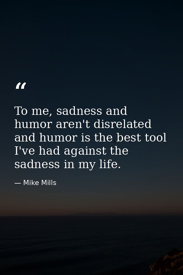 To me, sadness and humor aren't disrelated and humor is the best tool I've had against the sadness in my life. — Mike Mills