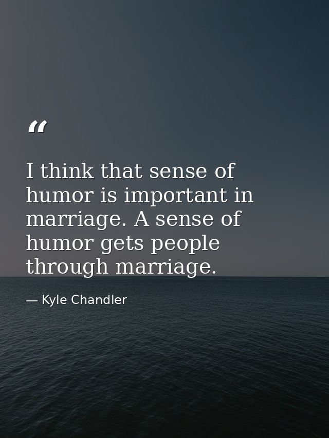 I think that sense of humor is important in marriage. A sense of humor gets people through marriage. — Kyle Chandler