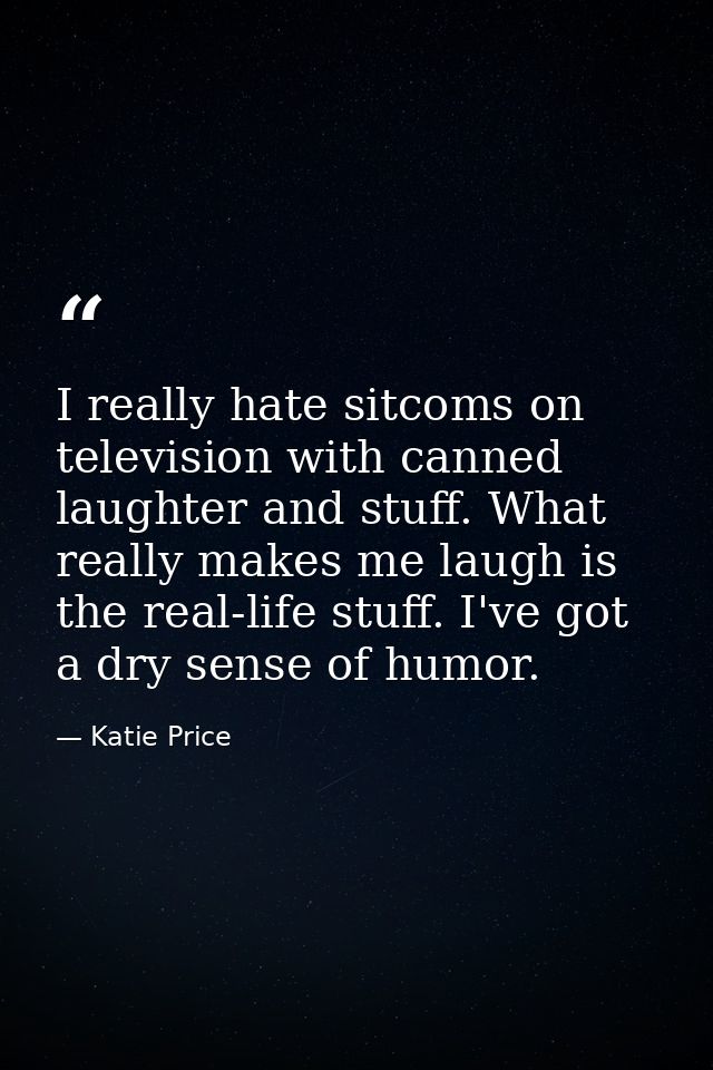 I really hate sitcoms on television with canned laughter and stuff. What really makes me laugh is the real-life stuff. I — Katie Price