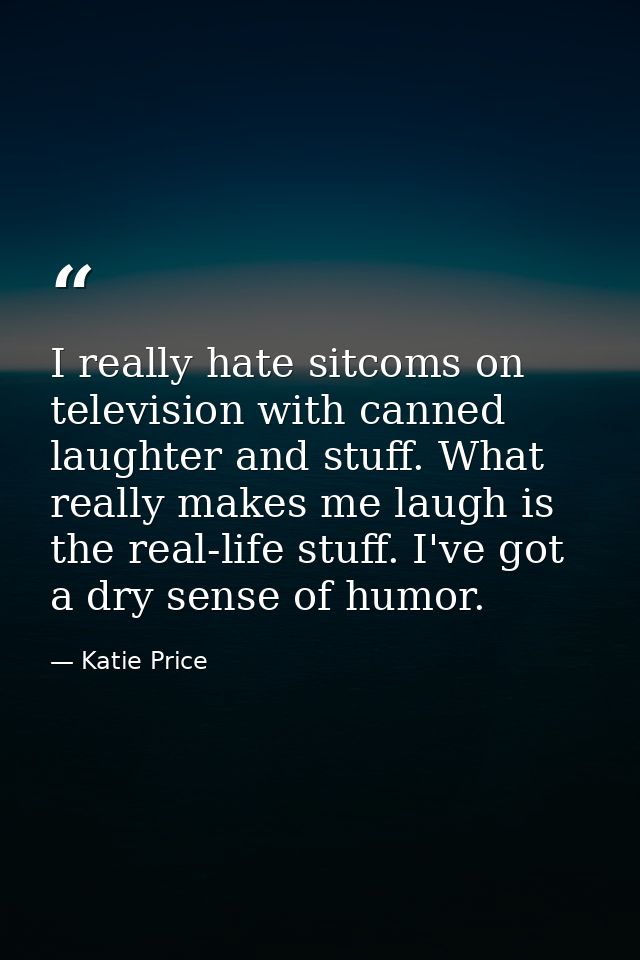 I really hate sitcoms on television with canned laughter and stuff. What really makes me laugh is the real-life stuff. I — Katie Price